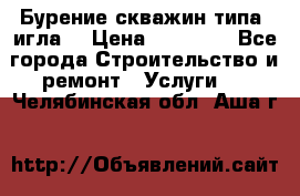 Бурение скважин типа “игла“ › Цена ­ 13 000 - Все города Строительство и ремонт » Услуги   . Челябинская обл.,Аша г.